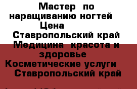 Мастер  по наращиванию ногтей  › Цена ­ 500 - Ставропольский край Медицина, красота и здоровье » Косметические услуги   . Ставропольский край